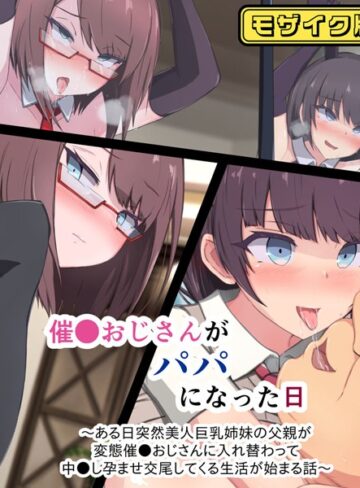 もぷもぷ×単行本❤催●おじさんがパパになった日 〜ある日突然美人巨乳姉妹の父親が変態催●おじさんに入れ替わって 中●し孕ませ交尾してくる生活が始まる話〜 モザイク版